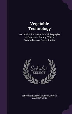 Vegetable Technology: A Contribution Towards a Bibliography of Economic Botany, With a Comprehensive Subject-Index by Jackson, Benjamin Daydon