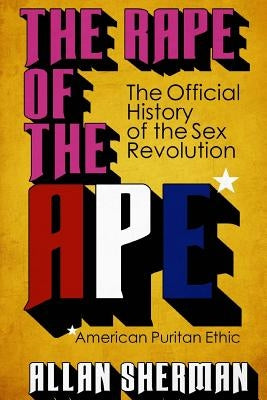 The Rape of the APE* (*American Puritan Ethic): (The Official History of the Sex Revolution, 1945-1973: The Obscening of America, an R.S.V.P. (Redeemi by Sherman, Allan
