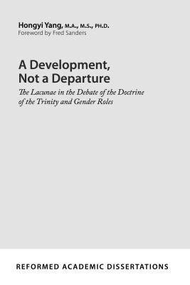 A Development, Not a Departure: The Lacunae in the Debate of the Doctrine of the Trinity and Gender Roles by Yang, Hongyi