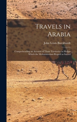 Travels in Arabia: Comprehending an account of those territories in Hedjaz which the Mohammedans regard as sacred by Burckhardt, John Lewis