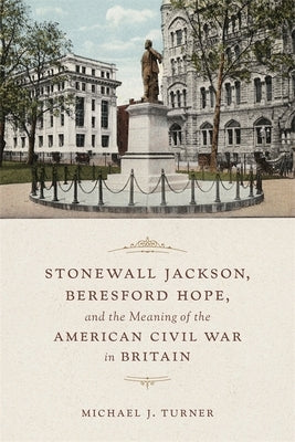 Stonewall Jackson, Beresford Hope, and the Meaning of the American Civil War in Britain by Turner, Michael