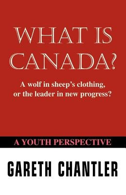 What Is Canada?: A Wolf in Sheep's Clothing, or the Leader in New Progress? a Youth Perspective by Chantler, Gareth