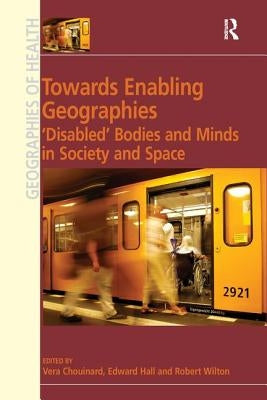 Towards Enabling Geographies: 'Disabled' Bodies and Minds in Society and Space by Hall, Edward