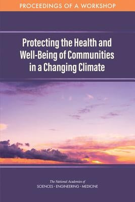 Protecting the Health and Well-Being of Communities in a Changing Climate: Proceedings of a Workshop by National Academies of Sciences Engineeri