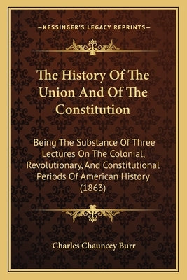 The History Of The Union And Of The Constitution: Being The Substance Of Three Lectures On The Colonial, Revolutionary, And Constitutional Periods Of by Burr, Charles Chauncey