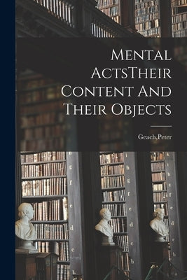 Mental ActsTheir Content And Their Objects by Geach, Peter