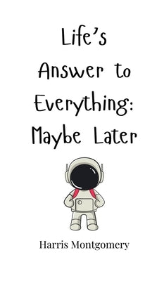Life's Answer to Everything: Maybe Later by Montgomery, Harris