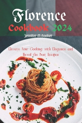 Florence Cookbook 2024: Elevate Your Cooking with Elegance and Unveil the Best Recipes by M. Booker, Jennifer
