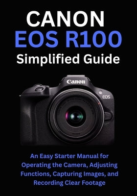 Canon EOS R100 Simplified Guide: An Easy Starter Manual for Operating the Camera, Adjusting Functions, Capturing Images, and Recording Clear Footage by Kershaw, Diana