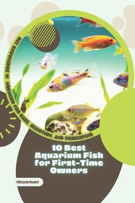 10 Best Aquarium Fish for First-Time Owners: Get Knowledge in Aquarium Fish Care, Selection, and Fishkeeping by Rosini, Viktoria
