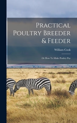 Practical Poultry Breeder & Feeder: Or How To Make Poultry Pay by William Cook (Poultry Keeper )