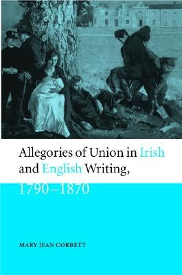 Allegories of Union in Irish and English Writing, 1790-1870 by Corbett, Mary Jean