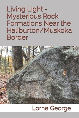 Living Light - Mysterious Rock Formations Near the Haliburton/Muskoka Border by George, Lorne