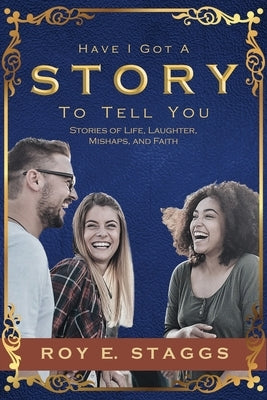 Have I Got A Story To Tell You: Stories of Life, Laughter, Mishaps, and Faith by Staggs, Roy E.