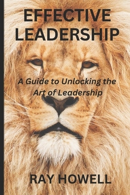 Effective Leadership: A guide to unlocking the art of Leadership by Howell, Ray