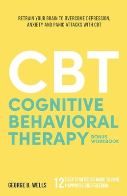 Cognitive Behavioral Therapy: Retrain your Brain to Overcome Depression, Anxiety and Panic Attacks with CBT by Wells, George B.