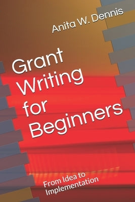 Grant Writing for Beginners: From Idea to Implementation by Dennis, Carlette D.