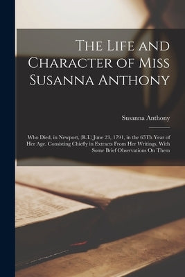The Life and Character of Miss Susanna Anthony: Who Died, in Newport, (R.I.) June 23, 1791, in the 65Th Year of Her Age. Consisting Chiefly in Extract by Anthony, Susanna