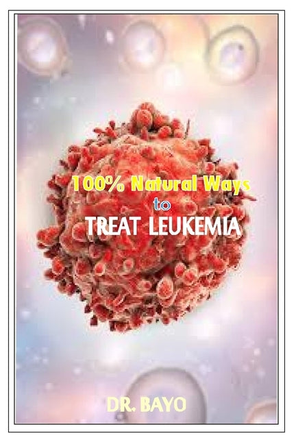 100% Natural Way to Treat Leukemia: Leukemia (Deadly Disease) by Olukoy, Bayo