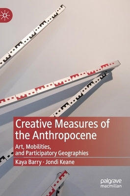 Creative Measures of the Anthropocene: Art, Mobilities, and Participatory Geographies by Barry, Kaya