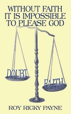 Without Faith It is Impossible to Please God by Payne, Roy Ricky