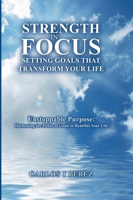 "Strength In Focus Setting Goals That Transform Your Life" by Perez, Carlos J.