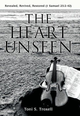 The Heart Unseen: Revealed, Revived, Restored (1 Samuel 25:2-42) by Troxell, Toni S.