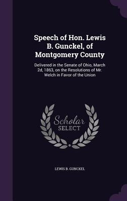 Speech of Hon. Lewis B. Gunckel, of Montgomery County: Delivered in the Senate of Ohio, March 2d, 1863, on the Resolutions of Mr. Welch in Favor of th by Gunckel, Lewis B.