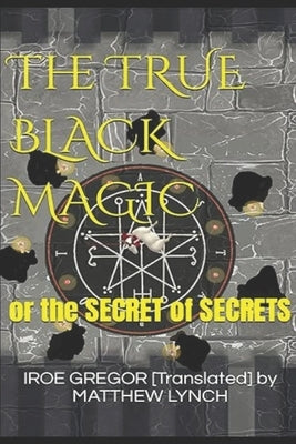 The TRUE BLACK MAGIC: or the SECRET of SECRETS by [Translated] Matthew Lynch, Iroe G.