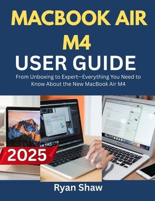 MacBook Air M4 User Guide 2025: Your Step-by-Step Manual to Mastering the M4-Powered MacBook Air-Fast, Easy, and Like a Pro by Shaw, Ryan