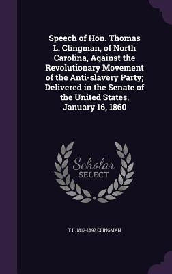 Speech of Hon. Thomas L. Clingman, of North Carolina, Against the Revolutionary Movement of the Anti-slavery Party; Delivered in the Senate of the Uni by Clingman, T. L. 1812-1897