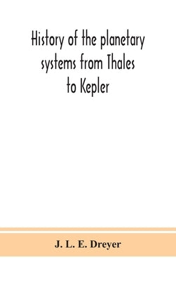History of the planetary systems from Thales to Kepler by L. E. Dreyer, J.