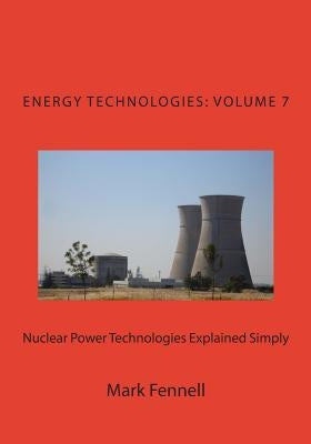 Nuclear Power Technologies Explained Simply: Energy Technologies Explained Simply, Volume 7 by Fennell, Mark