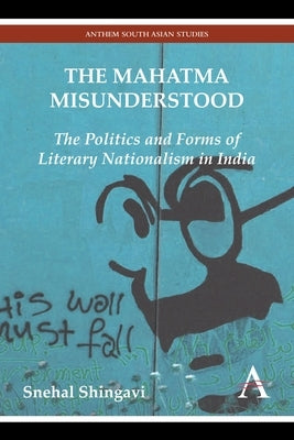 The Mahatma Misunderstood: The Politics and Forms of Literary Nationalism in India by Shingavi, Snehal