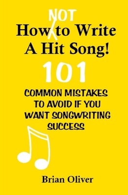 How [Not] To Write A Hit Song!: 101 Common Mistakes to Avoid If You Want Songwriting Success by Oliver, Brian
