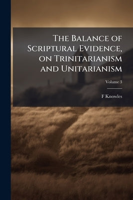 The Balance of Scriptural Evidence, on Trinitarianism and Unitarianism; Volume 3 by Knowles, F.