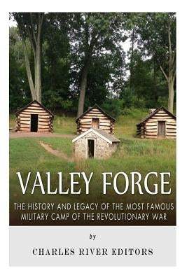 Valley Forge: The History and Legacy of the Most Famous Military Camp of the Revolutionary War by Charles River