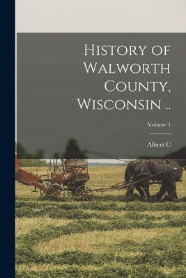 History of Walworth County, Wisconsin ..; Volume 1 by Beckwith, Albert C. 1836-1915