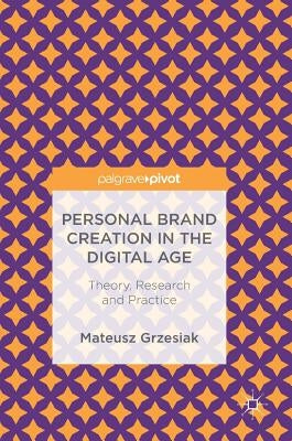 Personal Brand Creation in the Digital Age: Theory, Research and Practice by Grzesiak, Mateusz