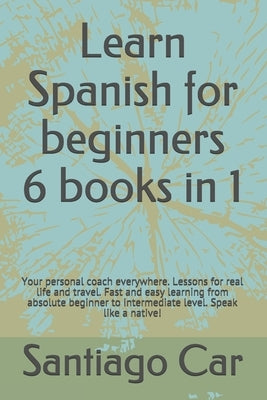 Learn Spanish for Beginners 6 Books in 1: Your personal coach everywhere. Lessons for real life and travel. Fast and easy learning from absolute begin by Car, Santiago