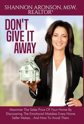 Don't Give It Away: Maximize The Sales Price Of Your Home By Discovering The Emotional Mistakes Every Home Seller Makes...And How To Avoid by Aronson, Shannon