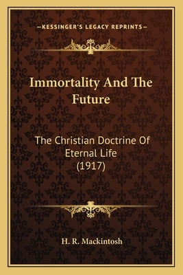 Immortality And The Future: The Christian Doctrine Of Eternal Life (1917) by Mackintosh, H. R.