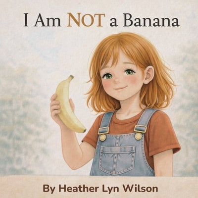 I Am Not a Banana! by Wilson, Heather Lyn