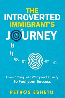 The Introverted Immigrant's Journey: Overcoming Fear, Worry and Anxiety To Fuel Your Success by Eshetu, Petros