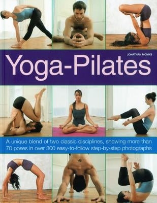 Yoga-Pilates: A Unique Blend of Two Classic Disciplines, Showing More Than 70 Poses in Over 300 Easy-To-Follow Step-By-Step Photographs by Monks, Jonathan
