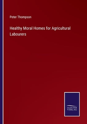 Healthy Moral Homes for Agricultural Labourers by Thompson, Peter