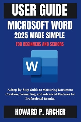Mastering Microsoft Word Made Easy: A step-by-step Guide to mastering document creation, Formatting and advanced features for professional Results. by Archer, Howard P.