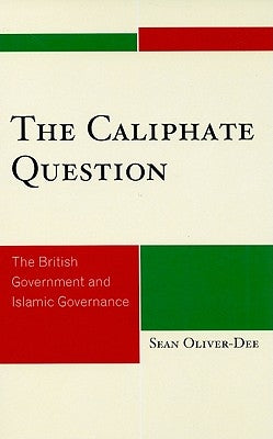 The Caliphate Question: The British Government and Islamic Governance by Oliver-Dee, Sean