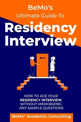 BeMo's Ultimate Guide to Residency Interview: How to Ace Your Residency Interview Without Memorizing Any Sample Questions by Moemeni, Behrouz