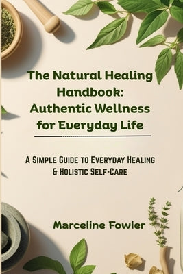 The Natural Healing Handbook: Authentic Wellness for Everyday Life: A Simple Guide to Everyday Healing & Holistic Self-Care by Fowler, Marceline